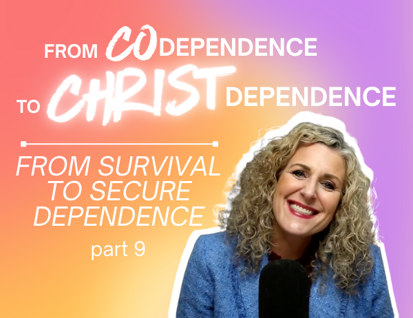 Ep. 055 – From Codependence to Christ-Dependence: From Survival to Secure Dependence | Part 9