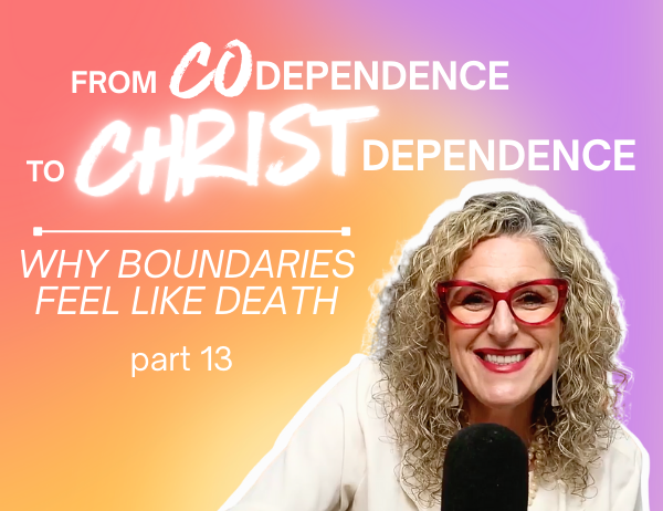 Ep. 067 – From Codependence to Christ-Dependence | Part 13: Why Boundaries Feel Like Death