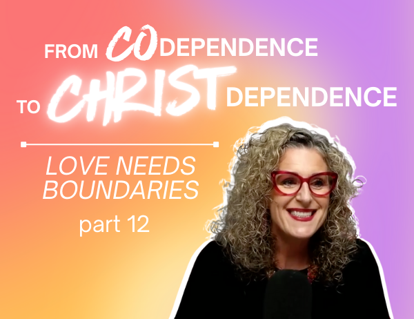 Ep. 064 – From Codependence to Christ-Dependence_Love Without Boundaries Isn’t Biblical…It’s Dangerous Part 12