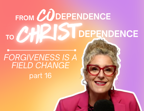 Ep. 076 – From Codependence to Christ Dependence | Part 14 Forgiveness Is a Field Change