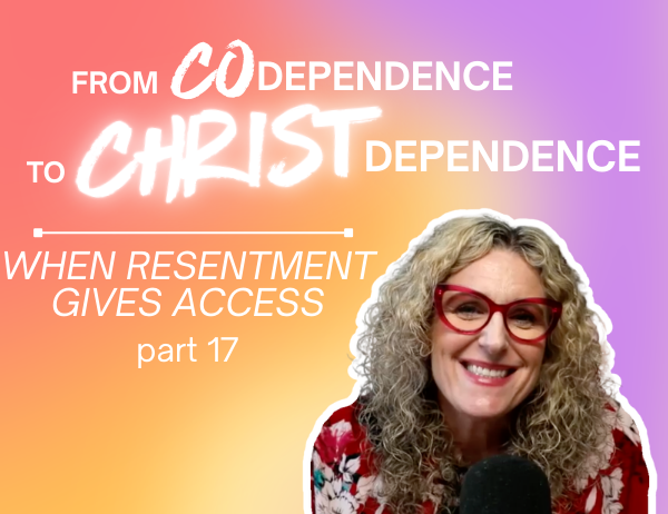 Ep. 079 – From Codependence to Christ Dependence | Part 17: When Resentment Gives Access