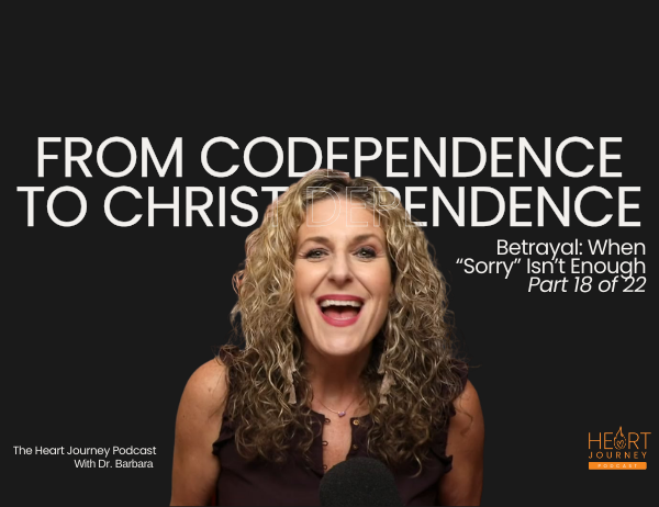 Ep. 082 – From Codependence to Christ-Dependence | Part 18: Betrayal — When “Sorry” Isn’t Enough